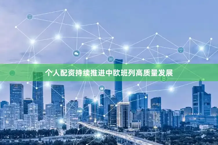 个人配资持续推进中欧班列高质量发展
