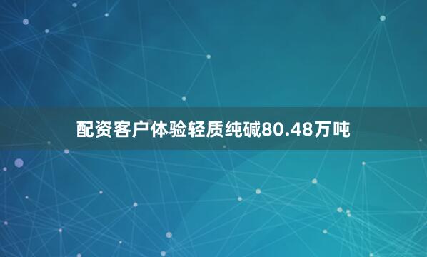 配资客户体验轻质纯碱80.48万吨