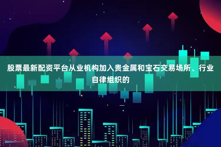 股票最新配资平台从业机构加入贵金属和宝石交易场所、行业自律组织的