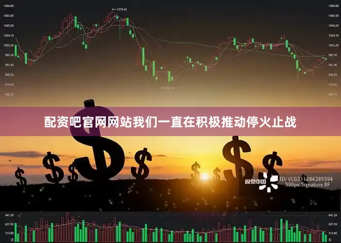 配资吧官网网站我们一直在积极推动停火止战