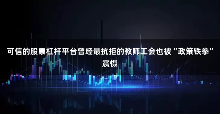 可信的股票杠杆平台曾经最抗拒的教师工会也被“政策铁拳”震慑